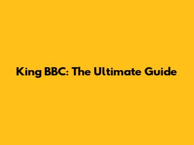 King BBC: The Ultimate Guide