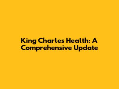 King Charles' Health: A Comprehensive Update