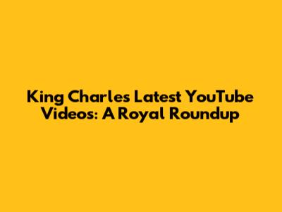 King Charles' Latest YouTube Videos: A Royal Roundup