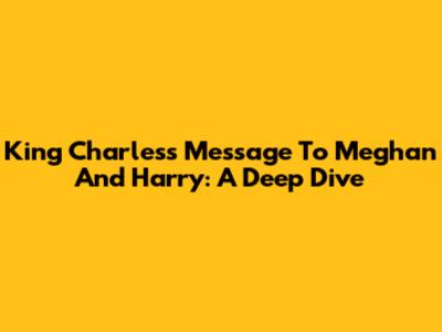 King Charles's Message To Meghan And Harry: A Deep Dive