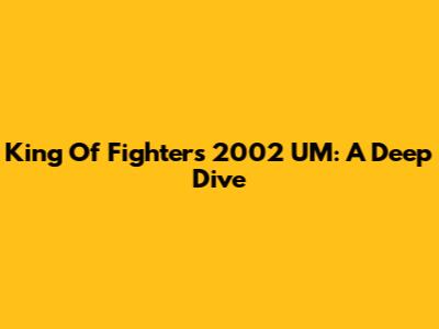 King Of Fighters 2002 UM: A Deep Dive