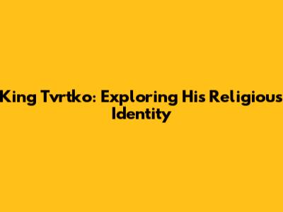 King Tvrtko: Exploring His Religious Identity