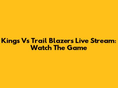 Kings Vs Trail Blazers Live Stream: Watch The Game