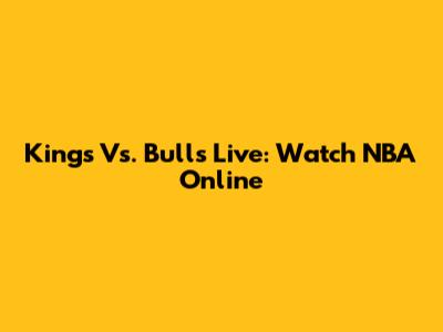 Kings Vs. Bulls Live: Watch NBA Online
