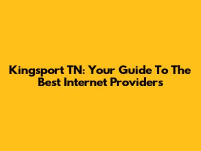 Kingsport TN: Your Guide To The Best Internet Providers