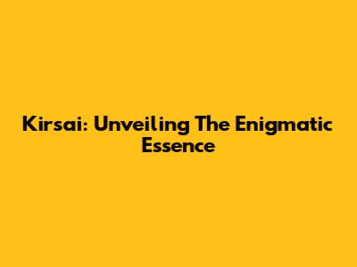 Kirsai: Unveiling The Enigmatic Essence