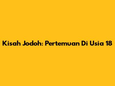 Kisah Jodoh: Pertemuan Di Usia 18