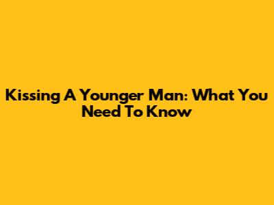 Kissing A Younger Man: What You Need To Know