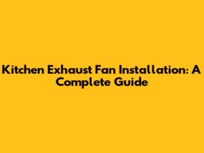 Kitchen Exhaust Fan Installation: A Complete Guide