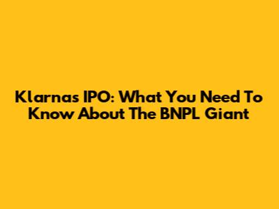 Klarna's IPO: What You Need To Know About The BNPL Giant