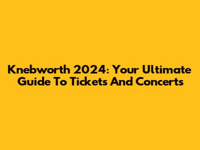 Knebworth 2024: Your Ultimate Guide To Tickets And Concerts