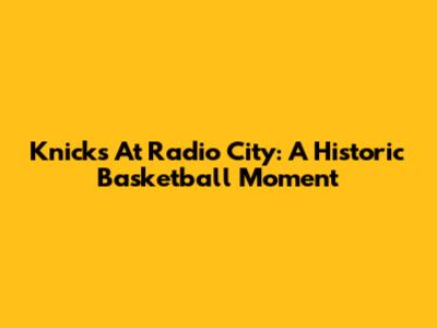 Knicks At Radio City: A Historic Basketball Moment