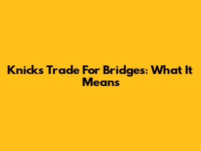 Knicks Trade For Bridges: What It Means