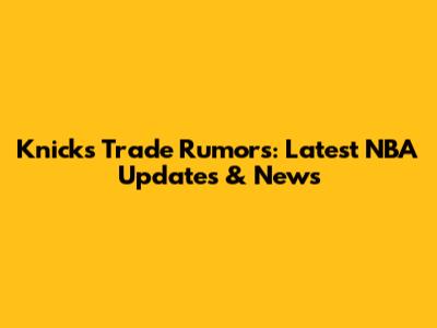 Knicks Trade Rumors: Latest NBA Updates & News