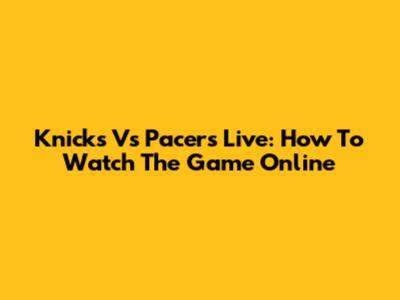 Knicks Vs Pacers Live: How To Watch The Game Online