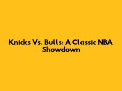 Knicks Vs. Bulls: A Classic NBA Showdown