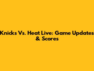 Knicks Vs. Heat Live: Game Updates & Scores