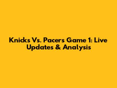 Knicks Vs. Pacers Game 1: Live Updates & Analysis