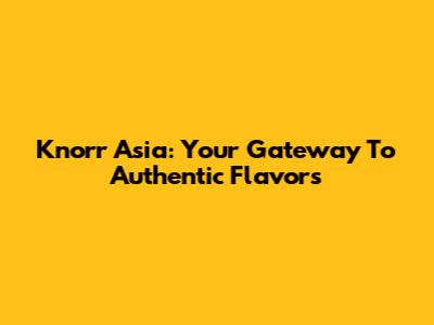 Knorr Asia: Your Gateway To Authentic Flavors