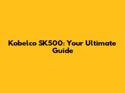Kobelco SK500: Your Ultimate Guide