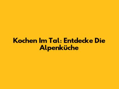 Kochen Im Tal: Entdecke Die Alpenküche
