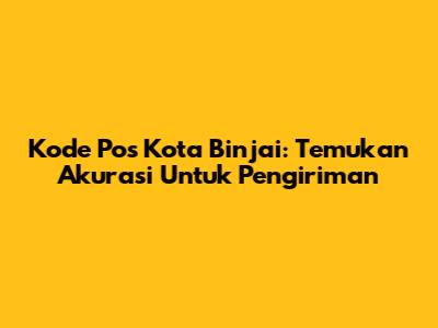 Kode Pos Kota Binjai: Temukan Akurasi Untuk Pengiriman
