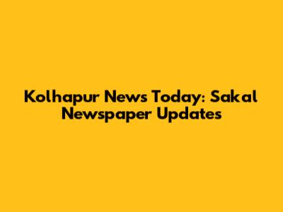 Kolhapur News Today: Sakal Newspaper Updates