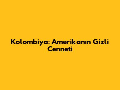 Kolombiya: Amerika'nın Gizli Cenneti