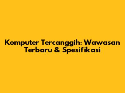 Komputer Tercanggih: Wawasan Terbaru & Spesifikasi