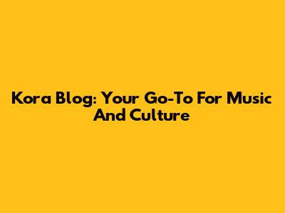 Kora Blog: Your Go-To For Music And Culture