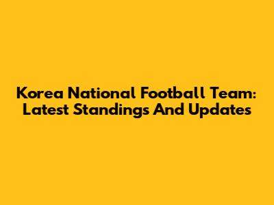 Korea National Football Team: Latest Standings And Updates