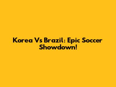 Korea Vs Brazil: Epic Soccer Showdown!