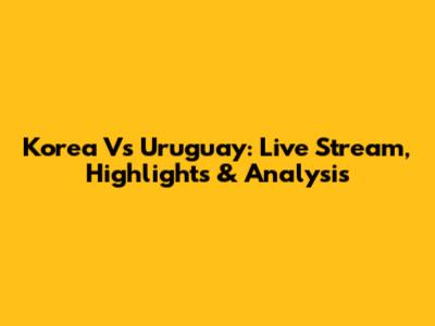 Korea Vs Uruguay: Live Stream, Highlights & Analysis