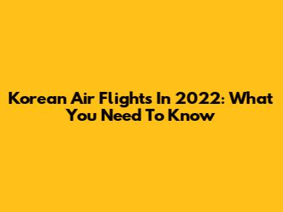 Korean Air Flights In 2022: What You Need To Know