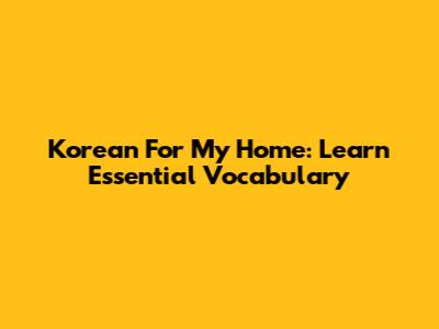 Korean For 'My Home': Learn Essential Vocabulary