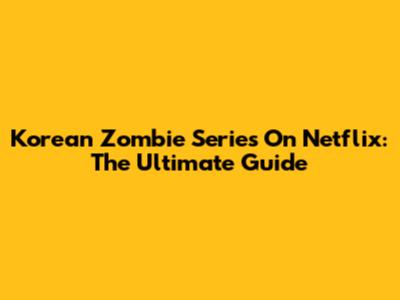 Korean Zombie Series On Netflix: The Ultimate Guide