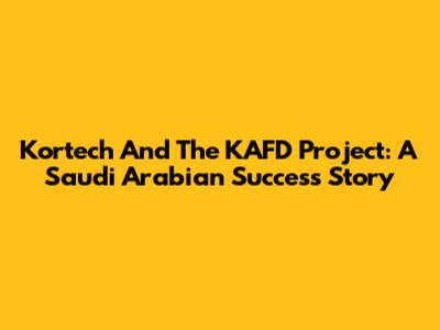 Kortech And The KAFD Project: A Saudi Arabian Success Story