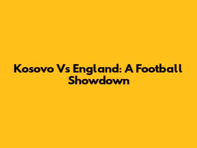 Kosovo Vs England: A Football Showdown