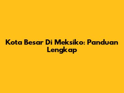 Kota Besar Di Meksiko: Panduan Lengkap
