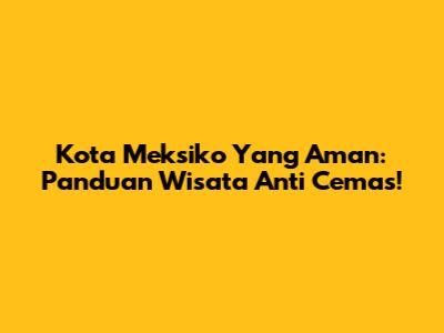 Kota Meksiko Yang Aman: Panduan Wisata Anti Cemas!