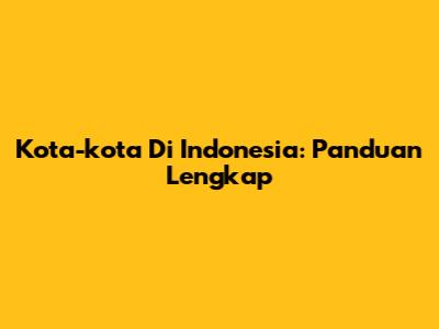 Kota-kota Di Indonesia: Panduan Lengkap