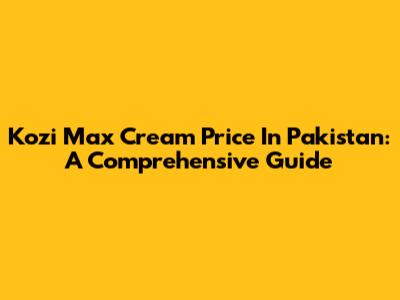 Kozi Max Cream Price In Pakistan: A Comprehensive Guide