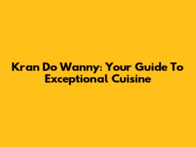 Kran Do Wanny: Your Guide To Exceptional Cuisine