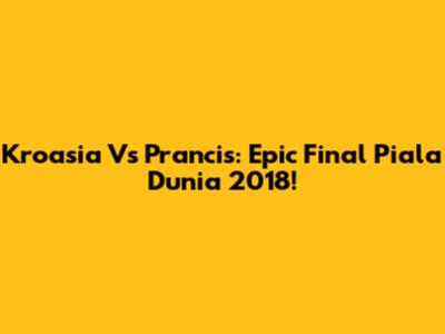 Kroasia Vs Prancis: Epic Final Piala Dunia 2018!