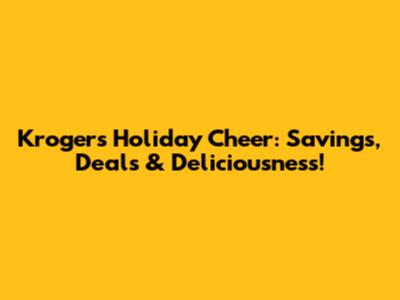 Kroger's Holiday Cheer: Savings, Deals & Deliciousness!