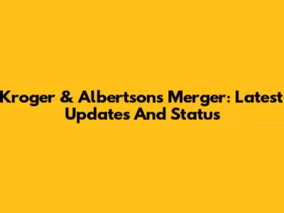 Kroger & Albertsons Merger: Latest Updates And Status