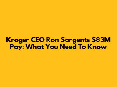 Kroger CEO Ron Sargent's $83M Pay: What You Need To Know