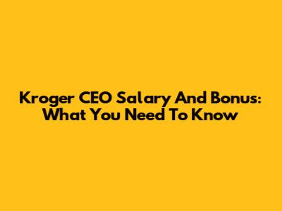 Kroger CEO Salary And Bonus: What You Need To Know