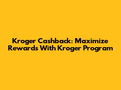 Kroger Cashback: Maximize Rewards With Kroger Program