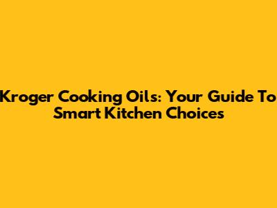 Kroger Cooking Oils: Your Guide To Smart Kitchen Choices